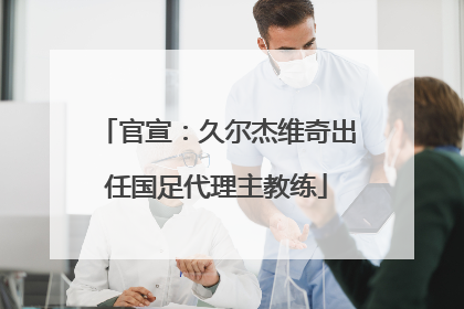 官宣：久尔杰维奇出任国足代理主教练