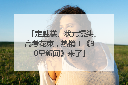 定胜糕、状元馒头、高考花束，热销！《90早新闻》来了