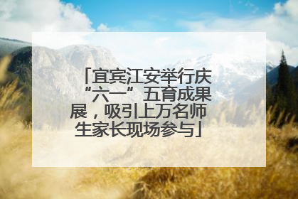 宜宾江安举行庆“六一”五育成果展，吸引上万名师生家长现场参与
