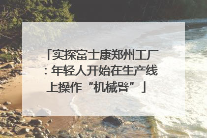 实探富士康郑州工厂：年轻人开始在生产线上操作“机械臂”