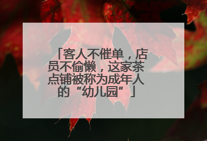 客人不催单，店员不偷懒，这家茶点铺被称为成年人的“幼儿园”