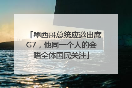 墨西哥总统应邀出席G7，他同一个人的会晤全体国民关注