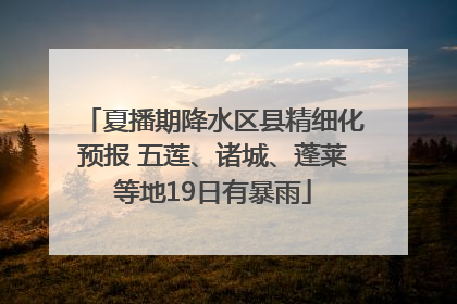 夏播期降水区县精细化预报 五莲、诸城、蓬莱等地19日有暴雨
