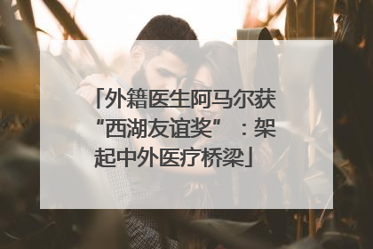 外籍医生阿马尔获“西湖友谊奖”：架起中外医疗桥梁