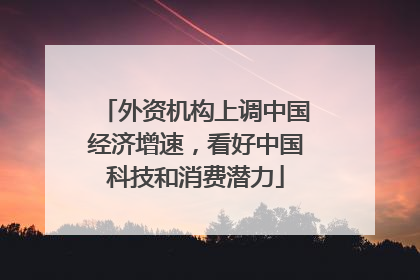 外资机构上调中国经济增速，看好中国科技和消费潜力