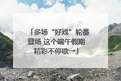 多场“好戏”轮番登场 这个端午假期精彩不停歇→