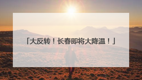 大反转！长春即将大降温！