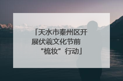 天水市秦州区开展伏羲文化节前 “梳妆”行动