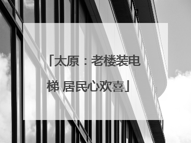 太原：老楼装电梯 居民心欢喜