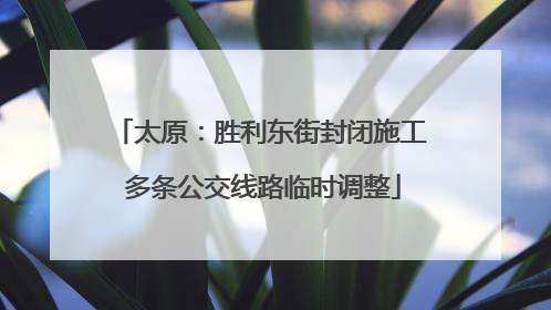 太原：胜利东街封闭施工 多条公交线路临时调整