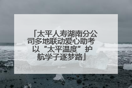 太平人寿湖南分公司多地联动爱心助考 以“太平温度”护航学子逐梦路