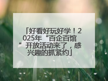 好看好玩好学！2025年“百企百馆”开放活动来了，感兴趣的抓紧约
