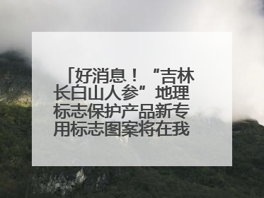 好消息！“吉林长白山人参”地理标志保护产品新专用标志图案将在我省推广使用