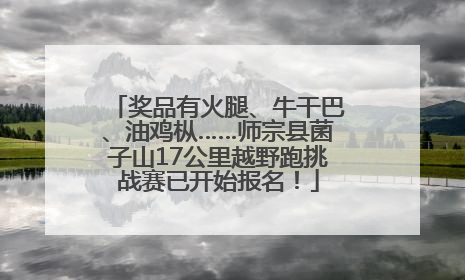 奖品有火腿、牛干巴、油鸡枞……师宗县菌子山17公里越野跑挑战赛已开始报名！