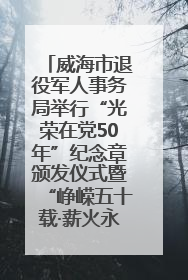 威海市退役军人事务局举行“光荣在党50年”纪念章颁发仪式暨“峥嵘五十载·薪火永相传” 主题党日活动