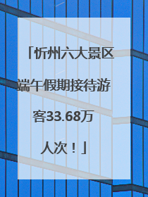 忻州六大景区端午假期接待游客33.68万人次！