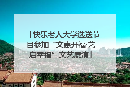 快乐老人大学选送节目参加“文惠开福·艺启幸福”文艺展演