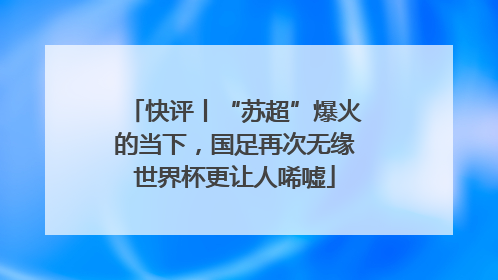 快评丨“苏超”爆火的当下，国足再次无缘世界杯更让人唏嘘