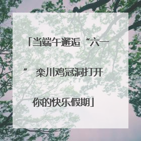 当端午邂逅“六一” 栾川鸡冠洞打开你的快乐假期