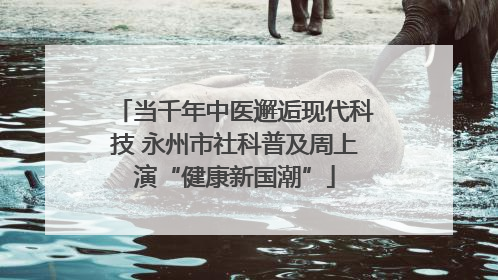 当千年中医邂逅现代科技 永州市社科普及周上演“健康新国潮”