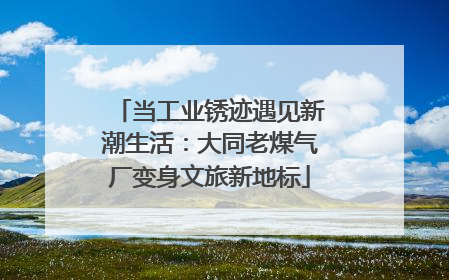 当工业锈迹遇见新潮生活：大同老煤气厂变身文旅新地标
