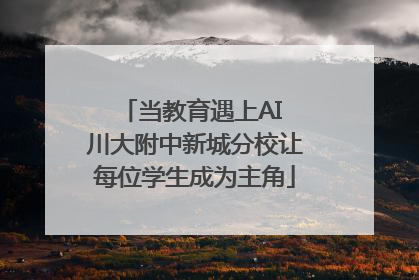 当教育遇上AI 川大附中新城分校让每位学生成为主角