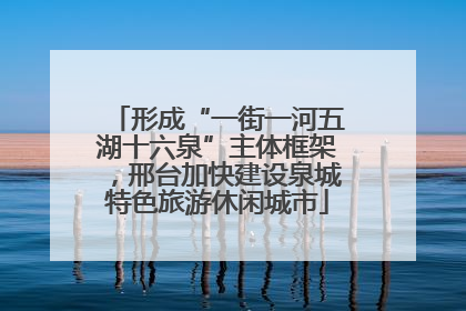 形成“一街一河五湖十六泉”主体框架，邢台加快建设泉城特色旅游休闲城市