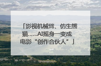 影视机械臂、仿生熊猫……AI摇身一变成电影“创作合伙人”