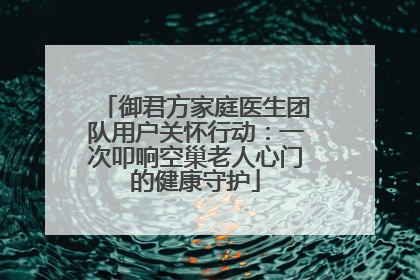 御君方家庭医生团队用户关怀行动：一次叩响空巢老人心门的健康守护