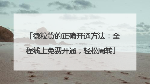 微粒贷的正确开通方法：全程线上免费开通，轻松周转