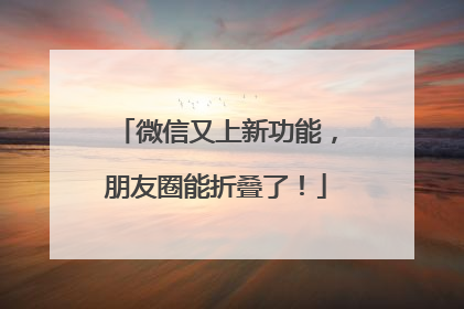 微信又上新功能，朋友圈能折叠了！