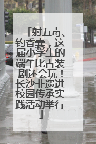 射五毒、钓香囊，这届小学生的端午比古装剧还会玩！长沙非遗进校园传承实践活动举行