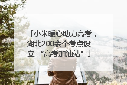 小米暖心助力高考，湖北200余个考点设立 “高考加油站”