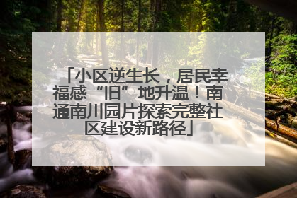 小区逆生长，居民幸福感“旧”地升温！南通南川园片探索完整社区建设新路径