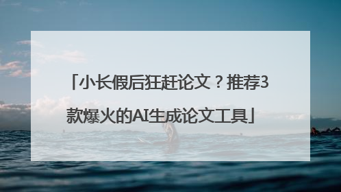 小长假后狂赶论文？推荐3款爆火的AI生成论文工具