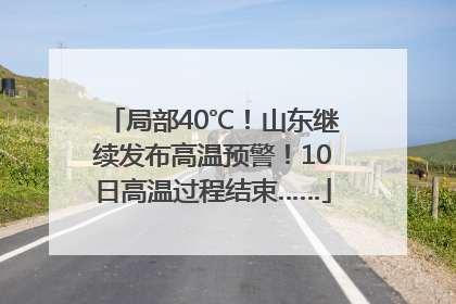 局部40℃！山东继续发布高温预警！10日高温过程结束……