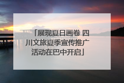 展现夏日画卷 四川文旅夏季宣传推广活动在巴中开启