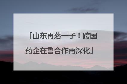 山东再落一子！跨国药企在鲁合作再深化