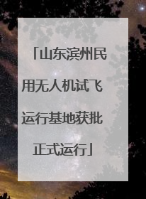 山东滨州民用无人机试飞运行基地获批正式运行