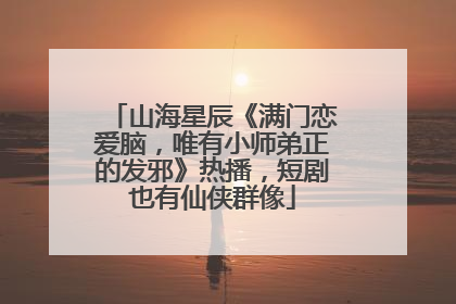 山海星辰《满门恋爱脑，唯有小师弟正的发邪》热播，短剧也有仙侠群像
