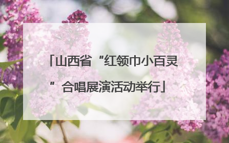 山西省“红领巾小百灵”合唱展演活动举行