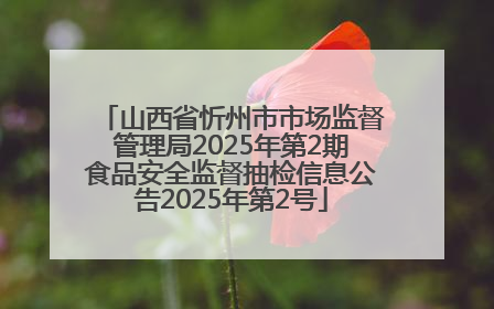 山西省忻州市市场监督管理局2025年第2期食品安全监督抽检信息公告2025年第2号