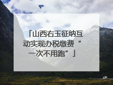 山西右玉征纳互动实现办税缴费“一次不用跑”