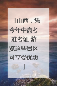 山西：凭今年中高考准考证 游览这些景区可享受优惠
