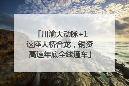 川渝大动脉+1 这座大桥合龙，铜资高速年底全线通车