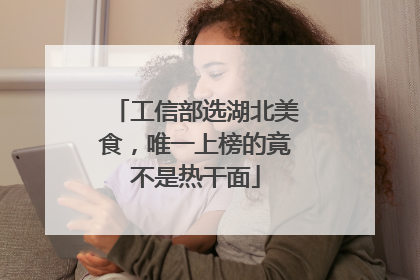 工信部选湖北美食，唯一上榜的竟不是热干面