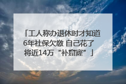 工人称办退休时才知道6年社保欠缴 自己花了将近14万“补窟窿”