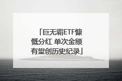 巨无霸ETF慷慨分红 单次金额有望创历史纪录