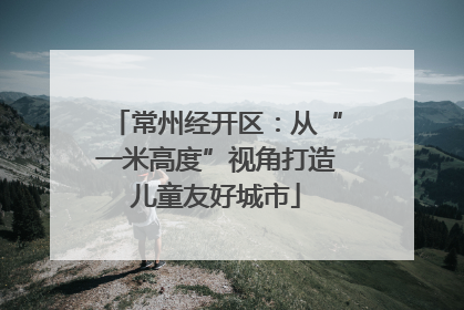 常州经开区：从“一米高度”视角打造儿童友好城市