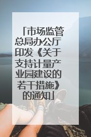 市场监管总局办公厅印发《关于支持计量产业园建设的若干措施》的通知